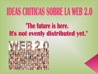 IDEAS CRITICAS SOBRE LA WEB 2.0 &quot;The future is here. It's not evenly distributed yet.&quot; 