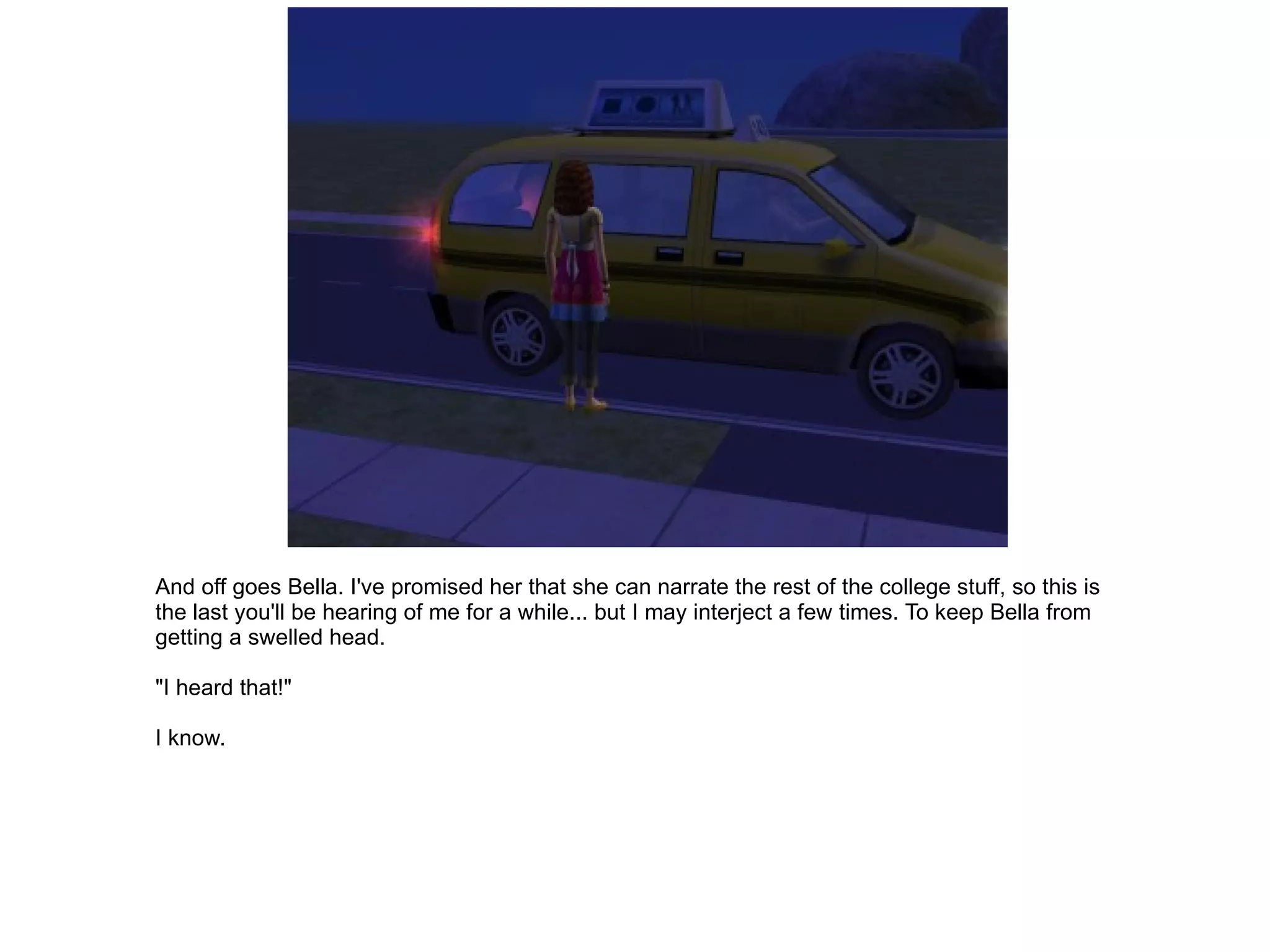 And off goes Bella. I've promised her that she can narrate the rest of the college stuff, so this is the last you'll be hearing of me for a while... but I may interject a few times. To keep Bella from getting a swelled head. "I heard that!" I know. 