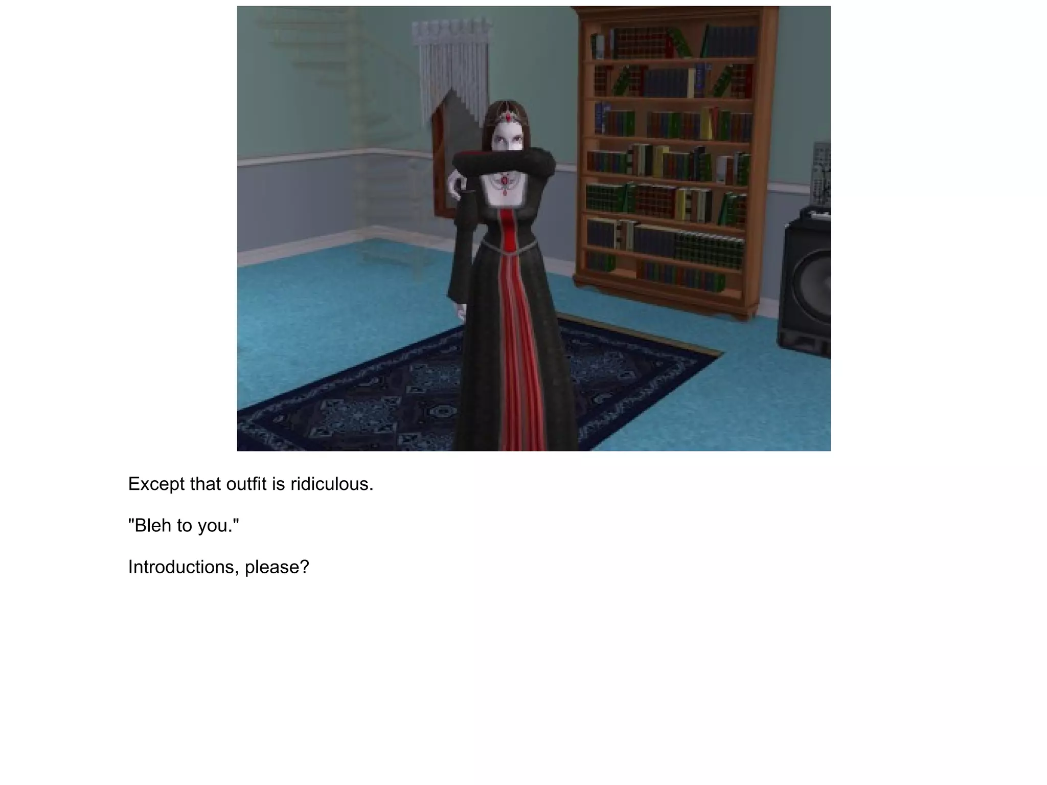 Except that outfit is ridiculous. "Bleh to you." Introductions, please? 