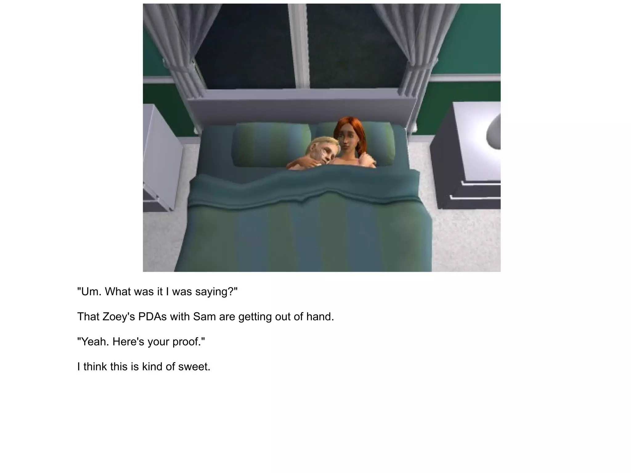 "Um. What was it I was saying?" That Zoey's PDAs with Sam are getting out of hand. "Yeah. Here's your proof." I think this is kind of sweet. 