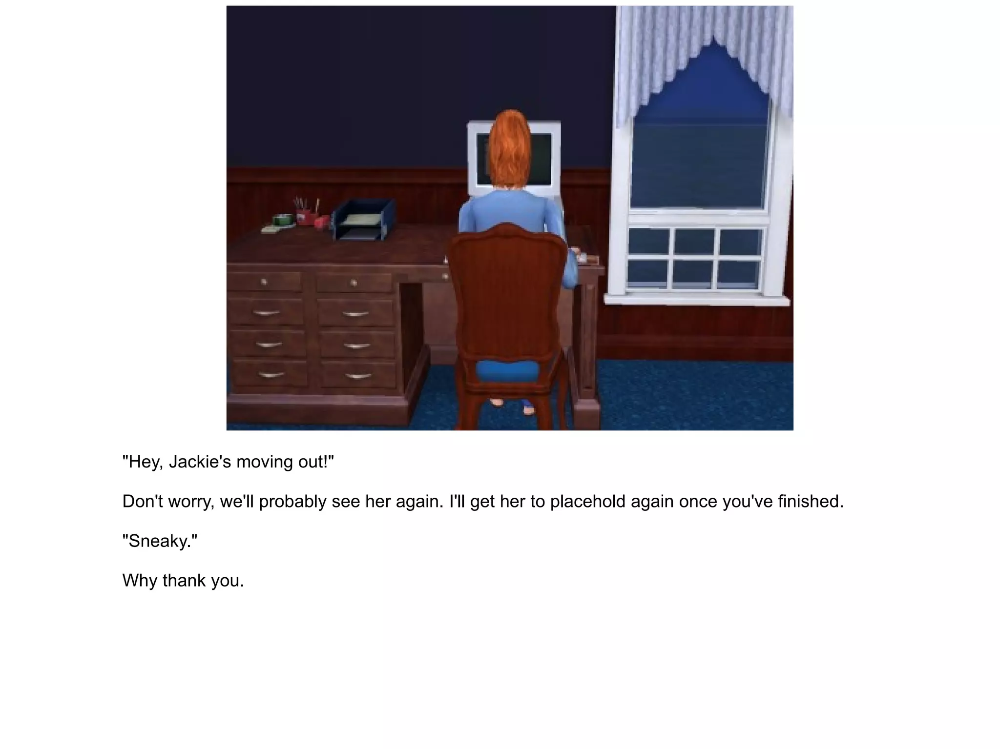 "Hey, Jackie's moving out!" Don't worry, we'll probably see her again. I'll get her to placehold again once you've finished. "Sneaky." Why thank you. 