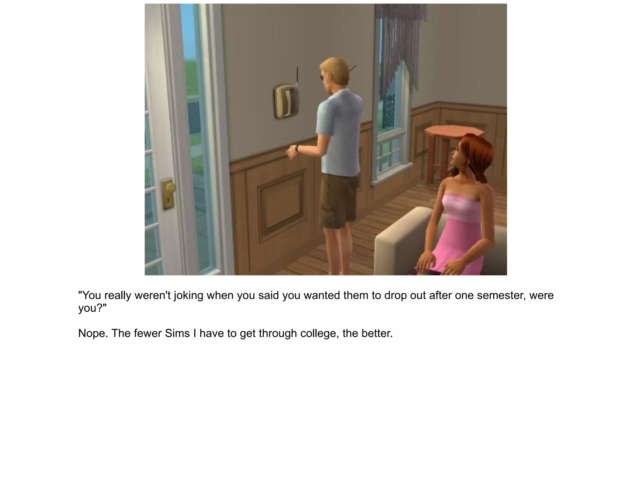 "You really weren't joking when you said you wanted them to drop out after one semester, were you?" Nope. The fewer Sims I have to get through college, the better. 
