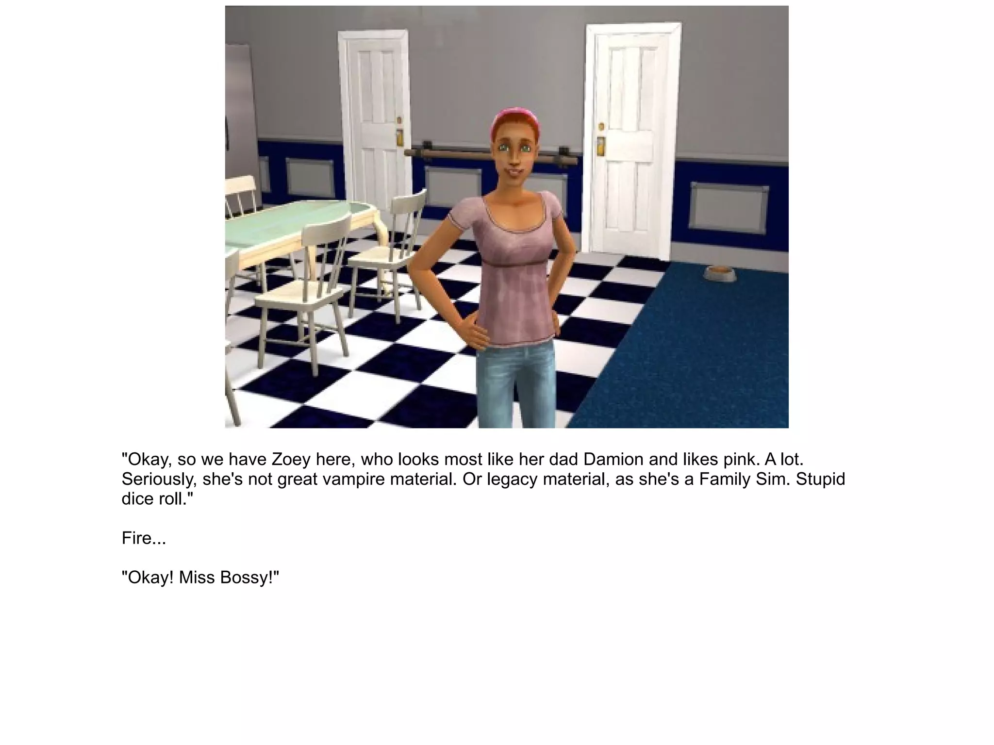 "Okay, so we have Zoey here, who looks most like her dad Damion and likes pink. A lot. Seriously, she's not great vampire material. Or legacy material, as she's a Family Sim. Stupid dice roll." Fire... "Okay! Miss Bossy!" 