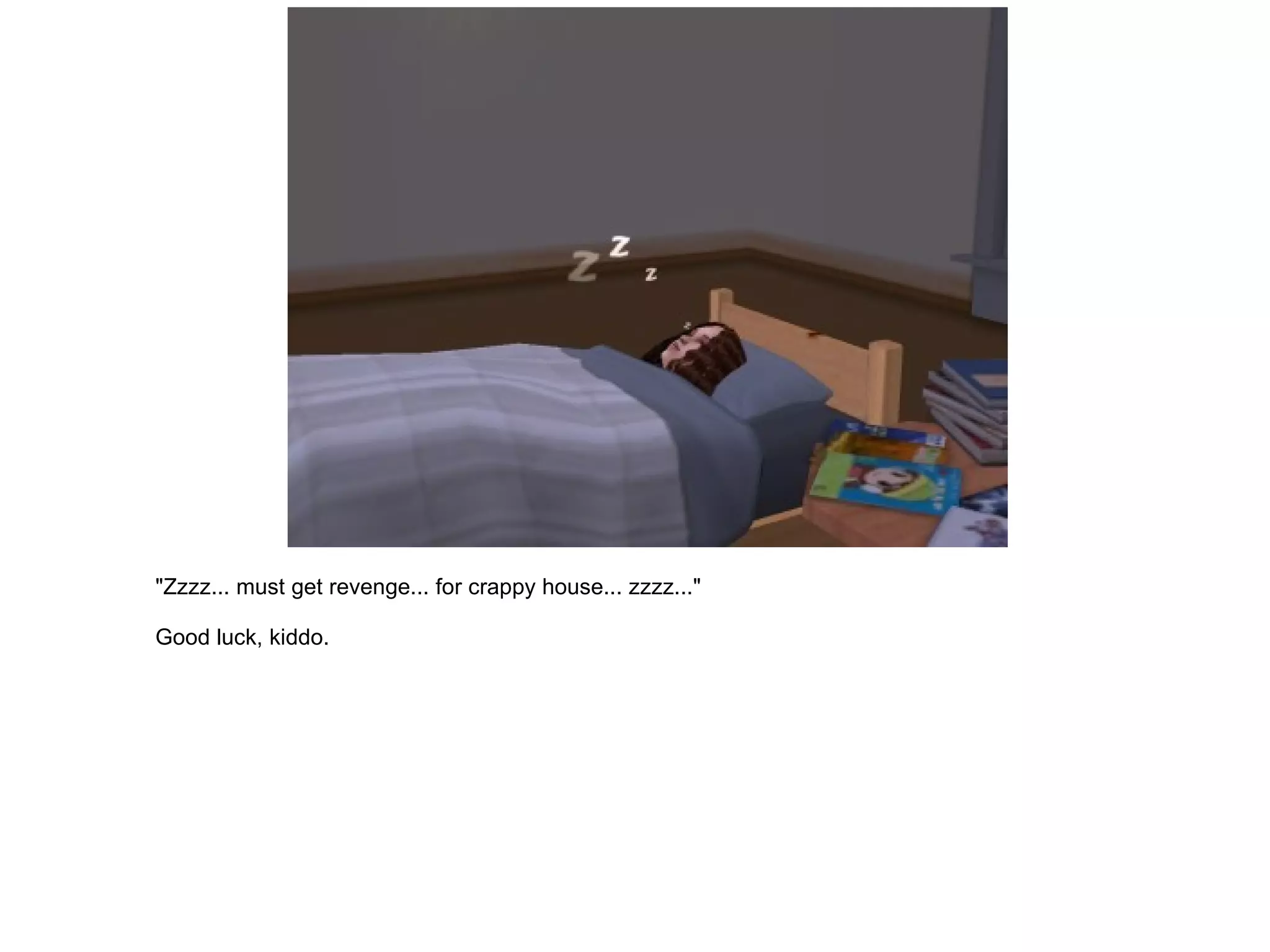 "Zzzz... must get revenge... for crappy house... zzzz..." Good luck, kiddo. 