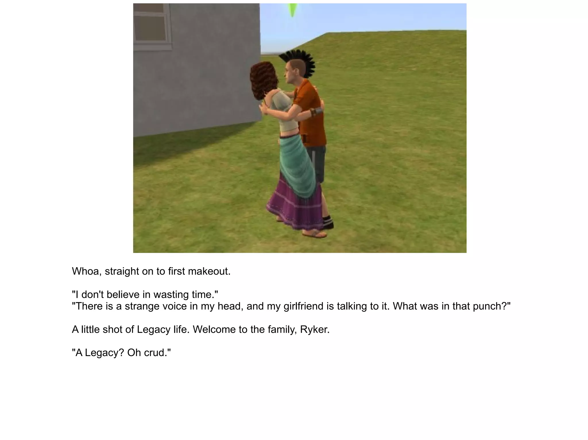 Whoa, straight on to first makeout. "I don't believe in wasting time." "There is a strange voice in my head, and my girlfriend is talking to it. What was in that punch?" A little shot of Legacy life. Welcome to the family, Ryker. "A Legacy? Oh crud." 
