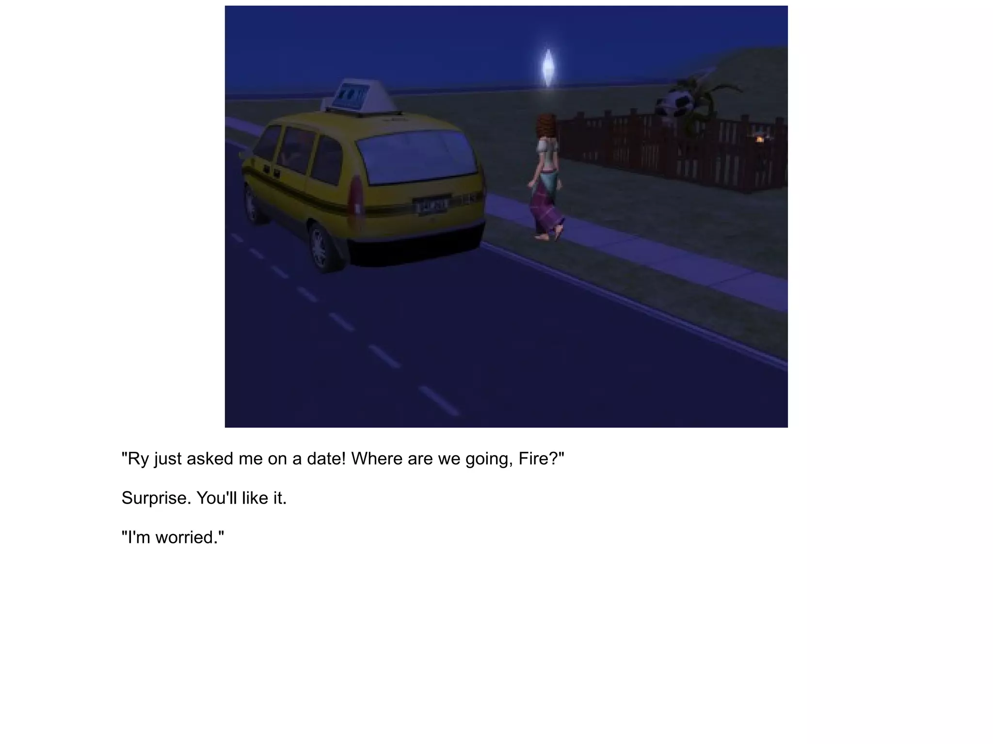 "Ry just asked me on a date! Where are we going, Fire?" Surprise. You'll like it. "I'm worried." 