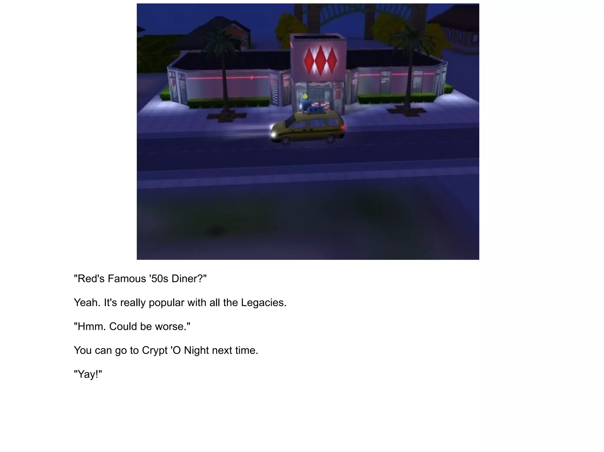 "Red's Famous '50s Diner?" Yeah. It's really popular with all the Legacies. "Hmm. Could be worse." You can go to Crypt 'O Night next time. "Yay!" 