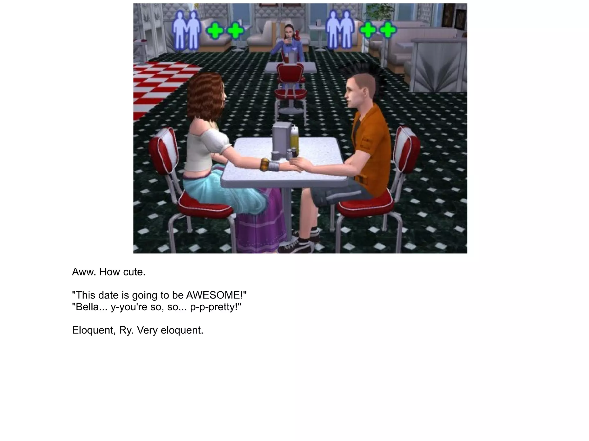 Aww. How cute. "This date is going to be AWESOME!" "Bella... y-you're so, so... p-p-pretty!" Eloquent, Ry. Very eloquent. 