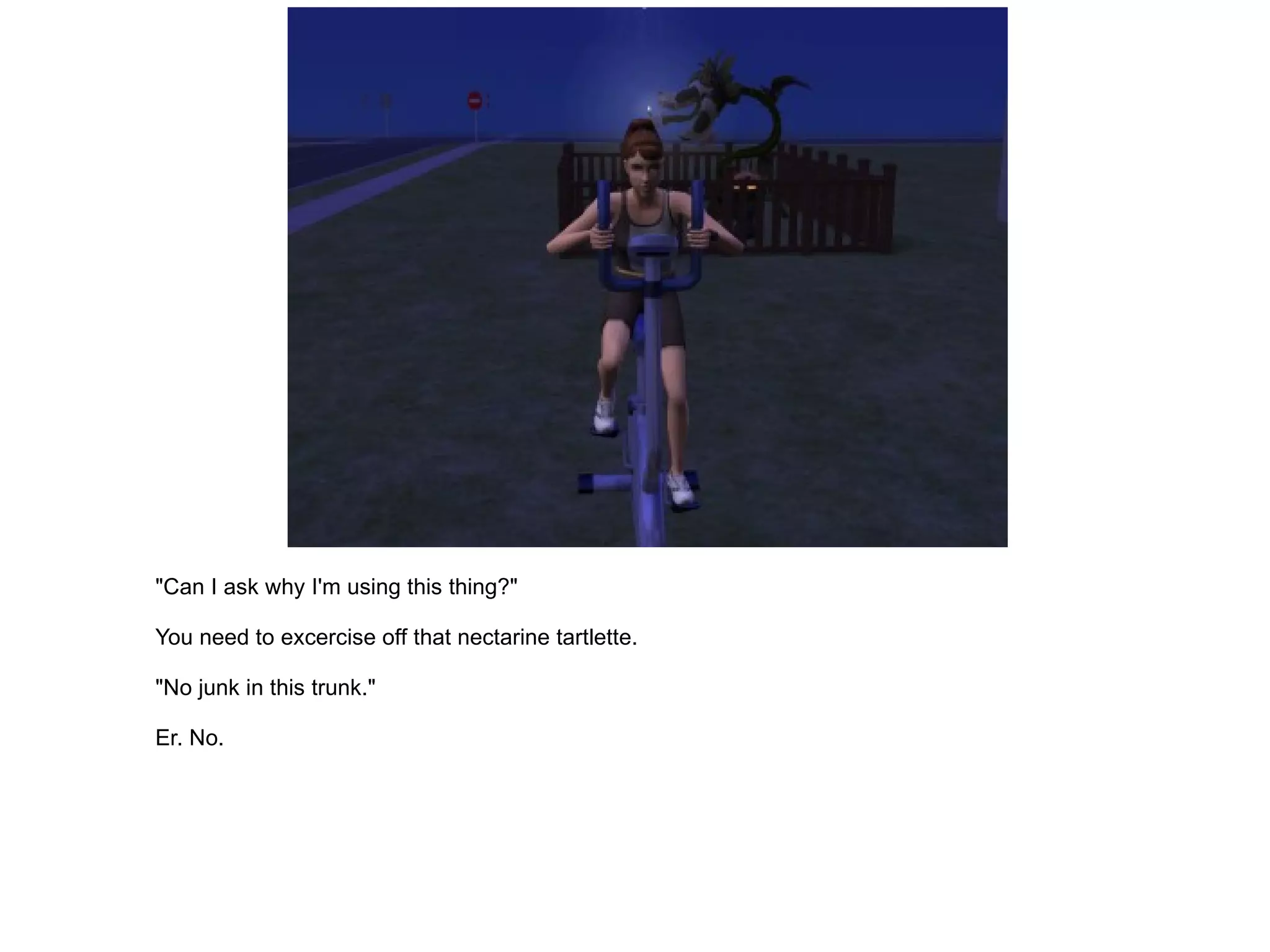 "Can I ask why I'm using this thing?" You need to excercise off that nectarine tartlette. "No junk in this trunk." Er. No. 