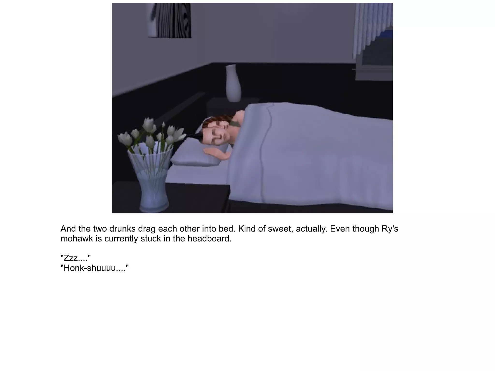 And the two drunks drag each other into bed. Kind of sweet, actually. Even though Ry's mohawk is currently stuck in the headboard. "Zzz...." "Honk-shuuuu...." 