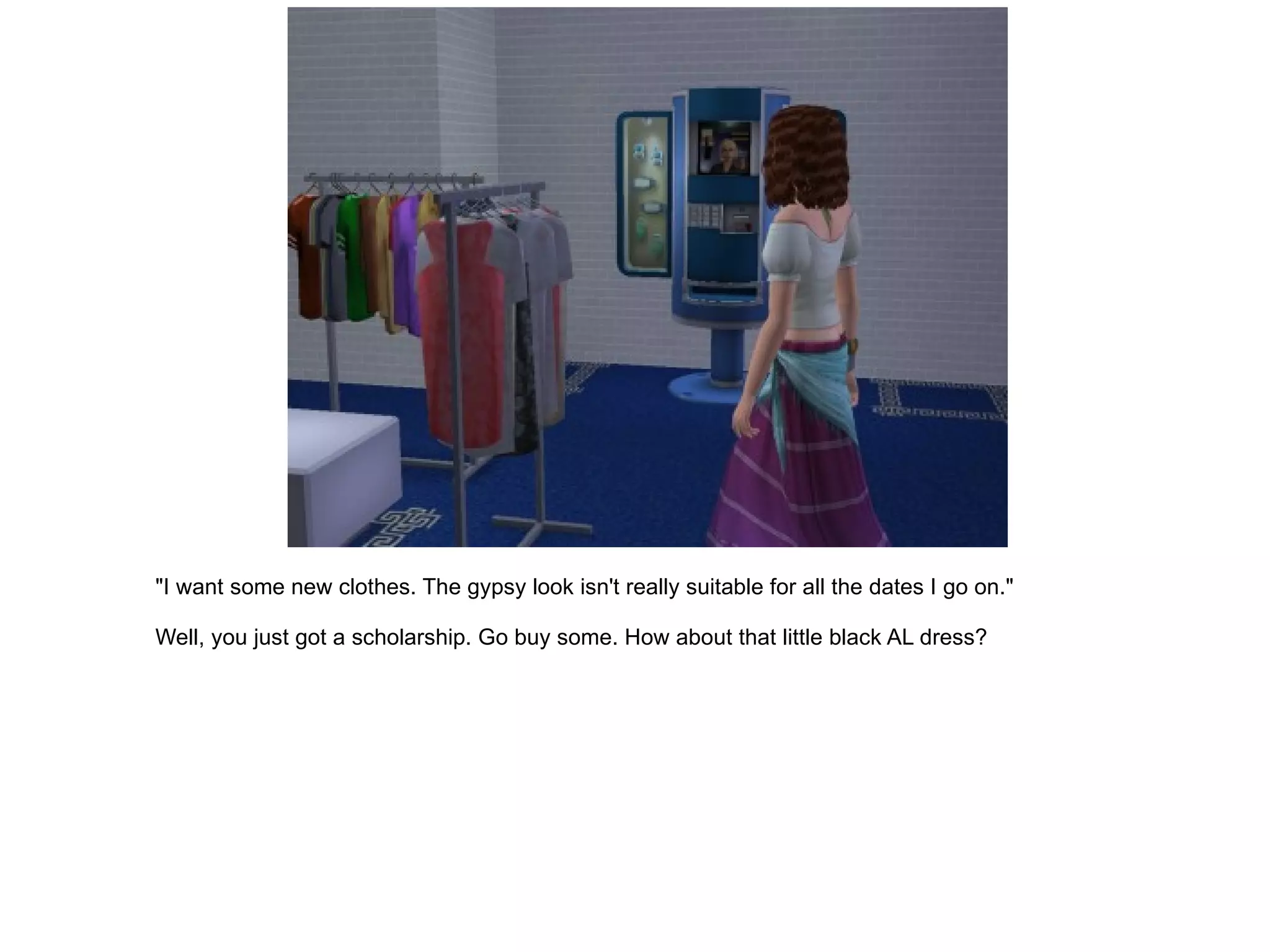 "I want some new clothes. The gypsy look isn't really suitable for all the dates I go on." Well, you just got a scholarship. Go buy some. How about that little black AL dress? 
