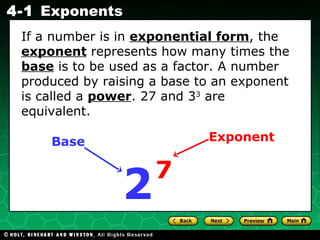 If a number is in  exponential form , the  exponent   represents how many times the  base  is to be used as a factor. A number produced by raising a base to an exponent is called a  power . 27 and 3 3  are equivalent. 7 Exponent Base 2 