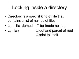 Looking inside a directoryDirectory is a special kind of file that contains a list of names of files.Ls – 1ia  demodir  //i for inode numberLs –ia /			//root and parent of root 				//point to itself