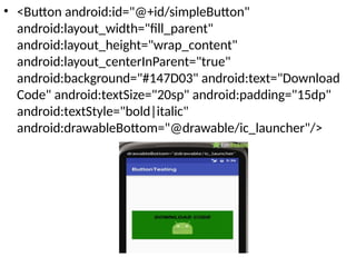 • <Button android:id="@+id/simpleButton"
android:layout_width="fill_parent"
android:layout_height="wrap_content"
android:layout_centerInParent="true"
android:background="#147D03" android:text="Download
Code" android:textSize="20sp" android:padding="15dp"
android:textStyle="bold|italic"
android:drawableBottom="@drawable/ic_launcher"/>
 