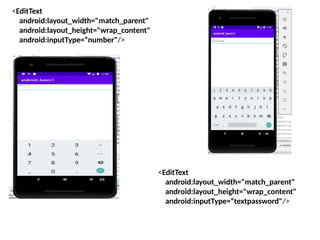 <EditText
android:layout_width="match_parent"
android:layout_height="wrap_content"
android:inputType=“number"/>
<EditText
android:layout_width="match_parent"
android:layout_height="wrap_content"
android:inputType=“textpassword"/>
 