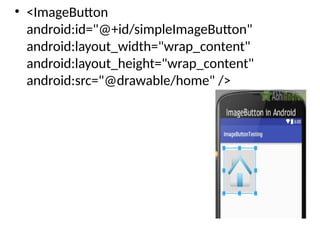 • <ImageButton
android:id="@+id/simpleImageButton"
android:layout_width="wrap_content"
android:layout_height="wrap_content"
android:src="@drawable/home" />
 