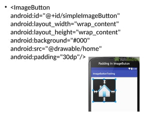 • <ImageButton
android:id="@+id/simpleImageButton"
android:layout_width="wrap_content"
android:layout_height="wrap_content"
android:background="#000"
android:src="@drawable/home"
android:padding="30dp"/>
 