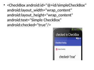 • <CheckBox android:id="@+id/simpleCheckBox"
android:layout_width="wrap_content"
android:layout_height="wrap_content"
android:text="Simple CheckBox"
android:checked="true"/>
 