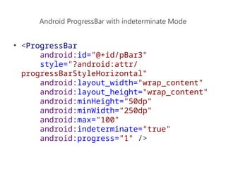 Android ProgressBar with indeterminate Mode
• <ProgressBar
android:id="@+id/pBar3"
style="?android:attr/
progressBarStyleHorizontal"
android:layout_width="wrap_content"
android:layout_height="wrap_content"
android:minHeight="50dp"
android:minWidth="250dp"
android:max="100"
android:indeterminate="true"
android:progress="1" />
 