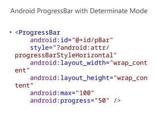 Android ProgressBar with Determinate Mode
• <ProgressBar
android:id="@+id/pBar"
style="?android:attr/
progressBarStyleHorizontal"
android:layout_width="wrap_cont
ent"
android:layout_height="wrap_con
tent"
android:max="100"
android:progress="50" />
 