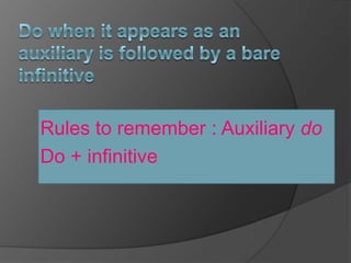 Do when it appears as an auxiliary is followed by a bare infinitive  Rules to remember : Auxiliary doDo + infinitive  
