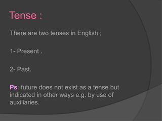 Tense : There are two tenses in English ;1- Present .2- Past.Ps: future does not exist as a tense but indicated in other ways e.g. by use of auxiliaries.