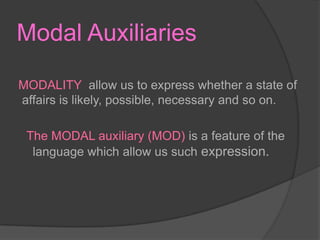 Modal AuxiliariesMODALITY allow us to express whether a state of affairs is likely, possible, necessary and so on.  The MODAL auxiliary (MOD) is a feature of the language which allow us such expression.