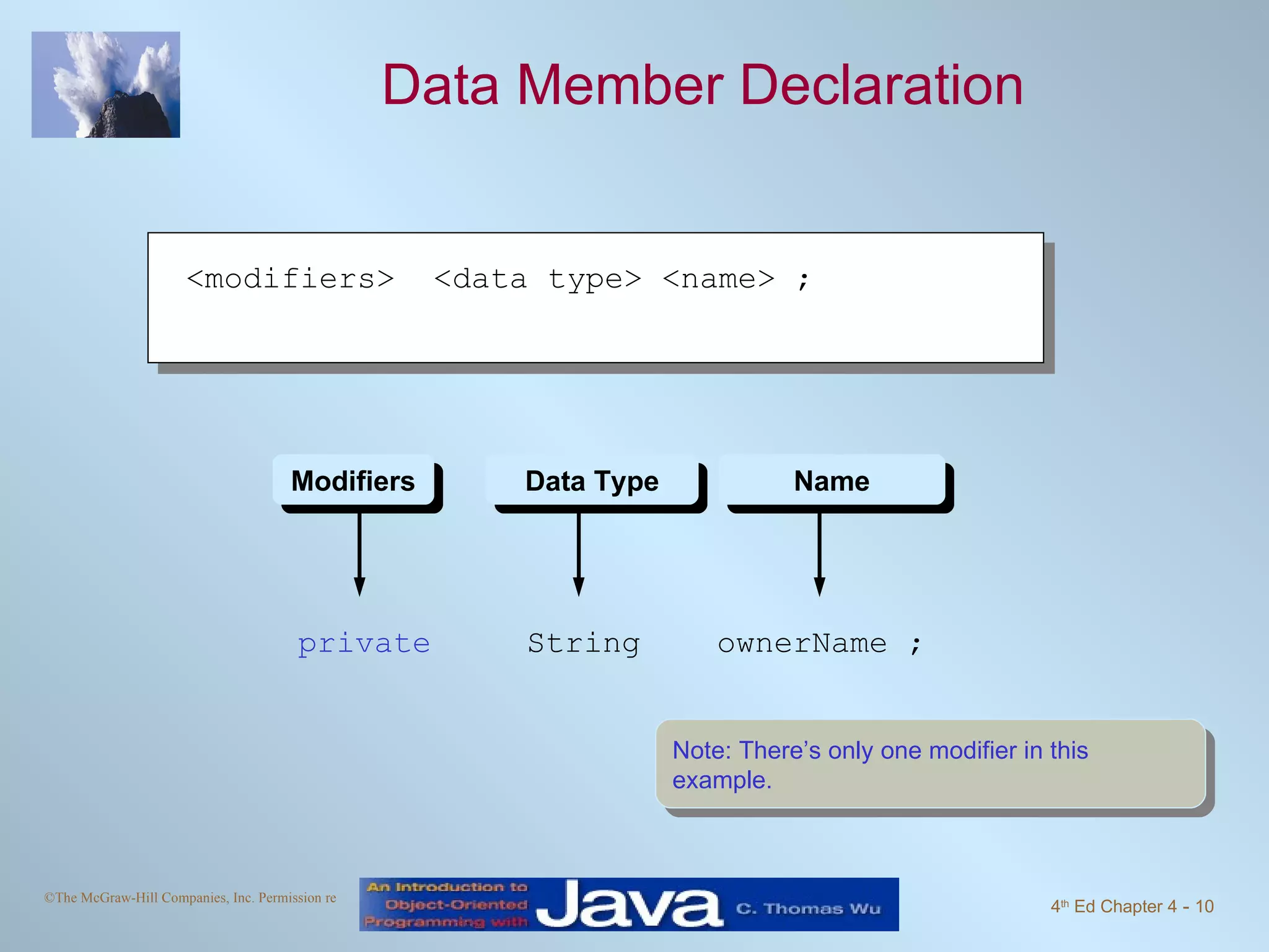 Data Member Declaration private  String  ownerName ; Modifiers Data Type Name Note: There’s only one modifier in this example.  <modifiers>  <data type> <name> ; 