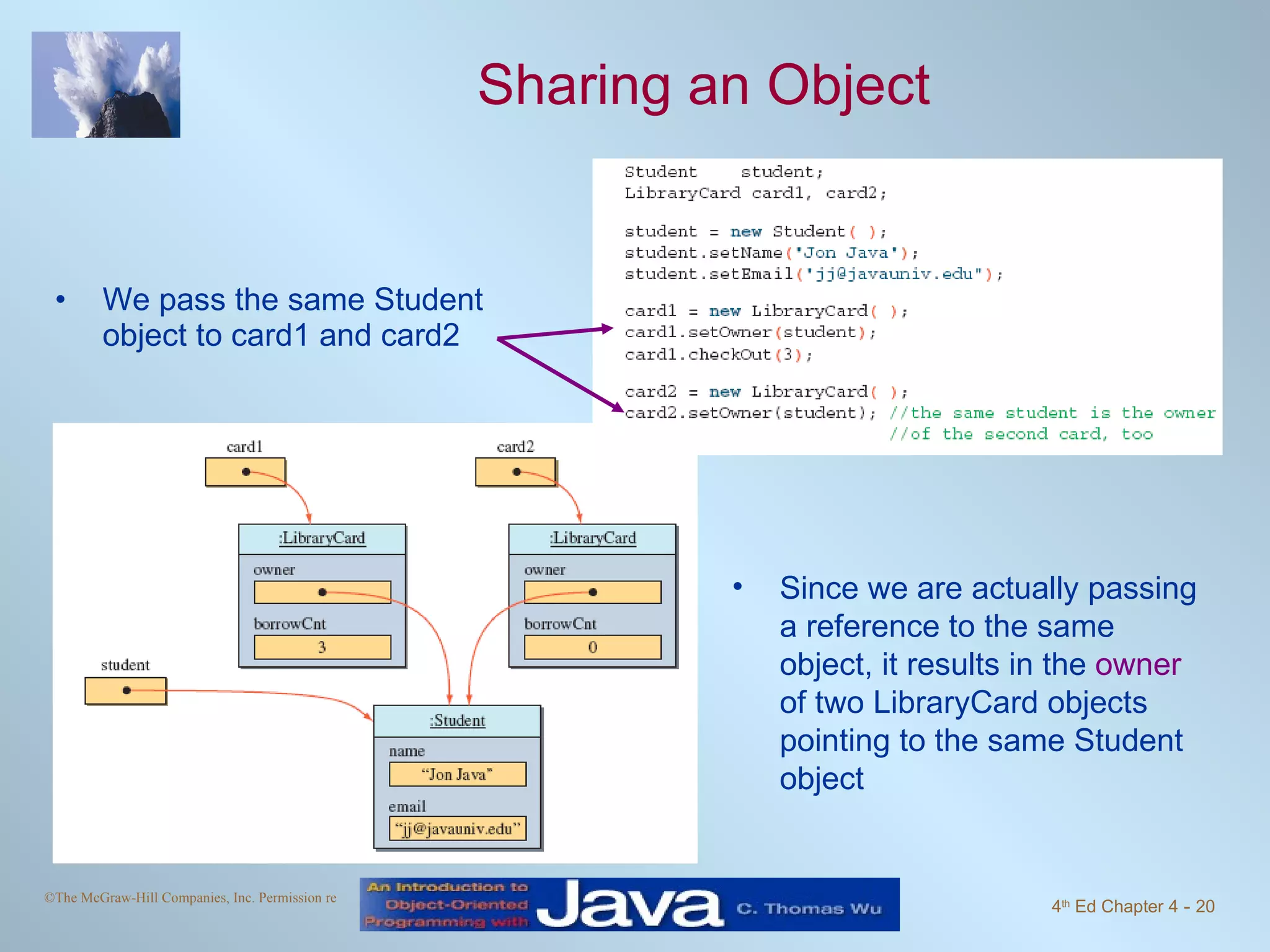 Sharing an Object We pass the same Student object to card1 and card2 Since we are actually passing a reference to the same object, it results in the  owner  of two LibraryCard objects pointing to the same Student object 