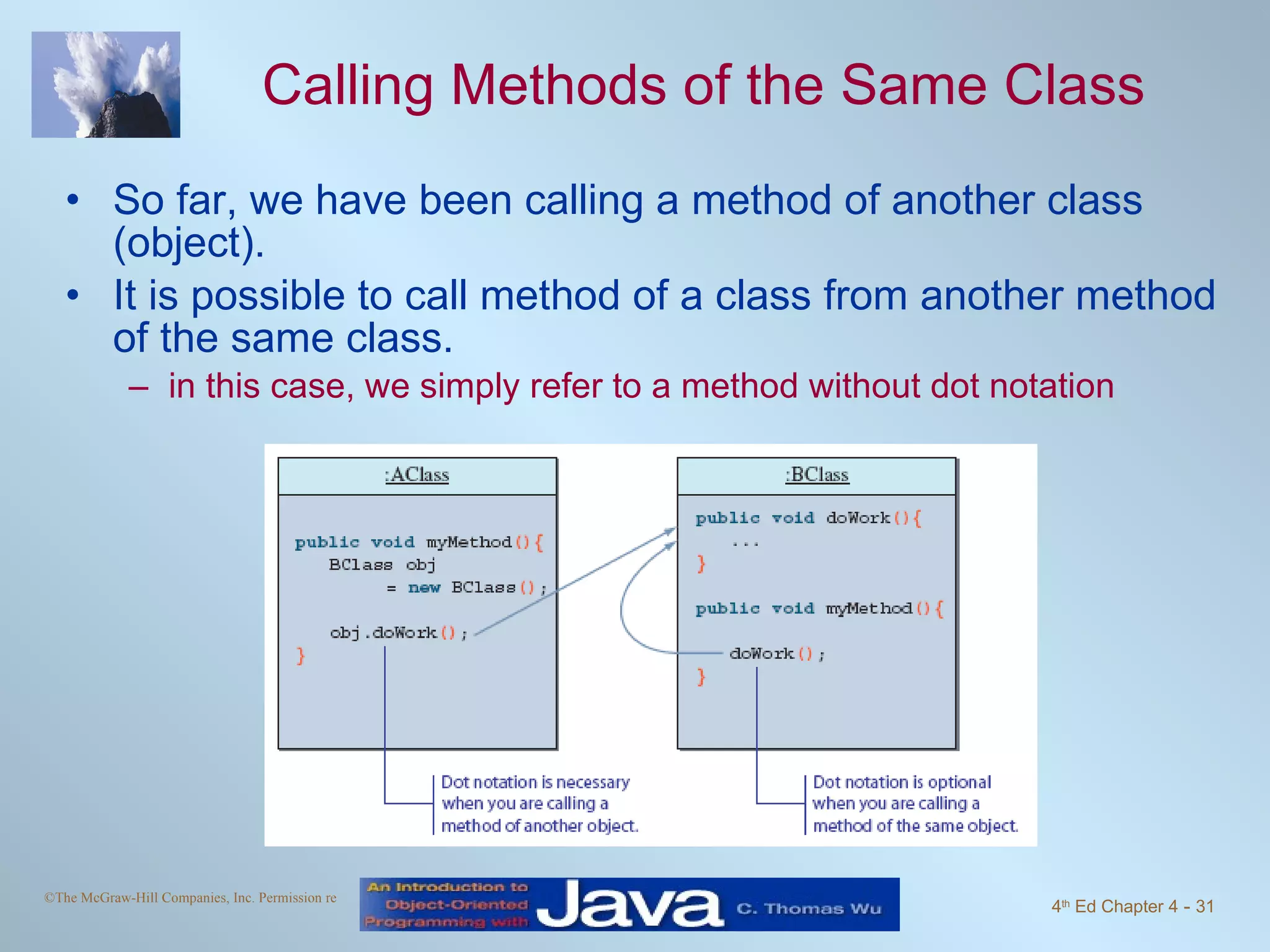 Calling Methods of the Same Class So far, we have been calling a method of another class (object). It is possible to call method of a class from another method of the same class. in this case, we simply refer to a method without dot notation 