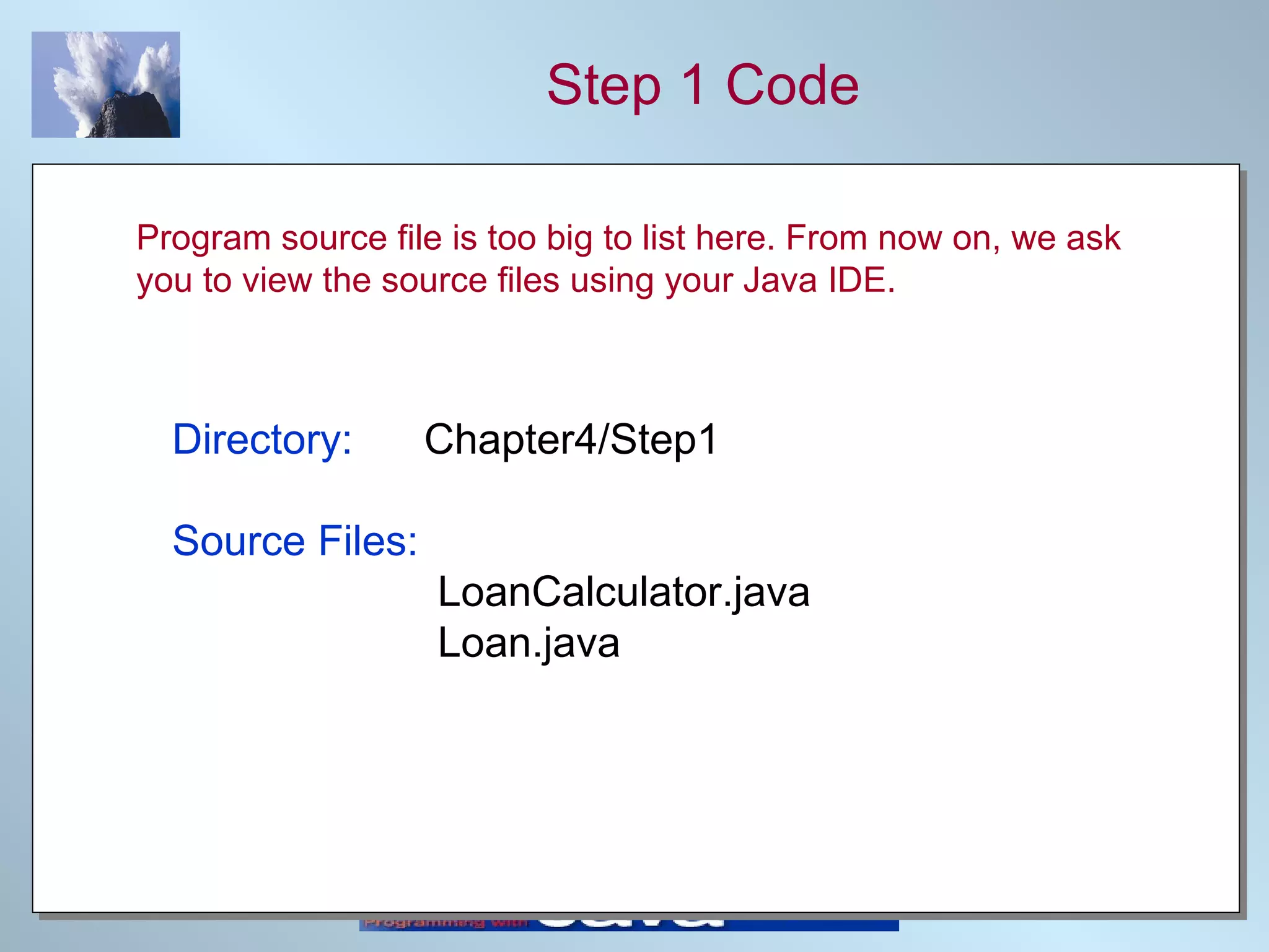 Step 1 Code Directory:   Chapter4/Step1 Source Files:   LoanCalculator.java   Loan.java Program source file is too big to list here. From now on, we ask you to view the source files using your Java IDE. 