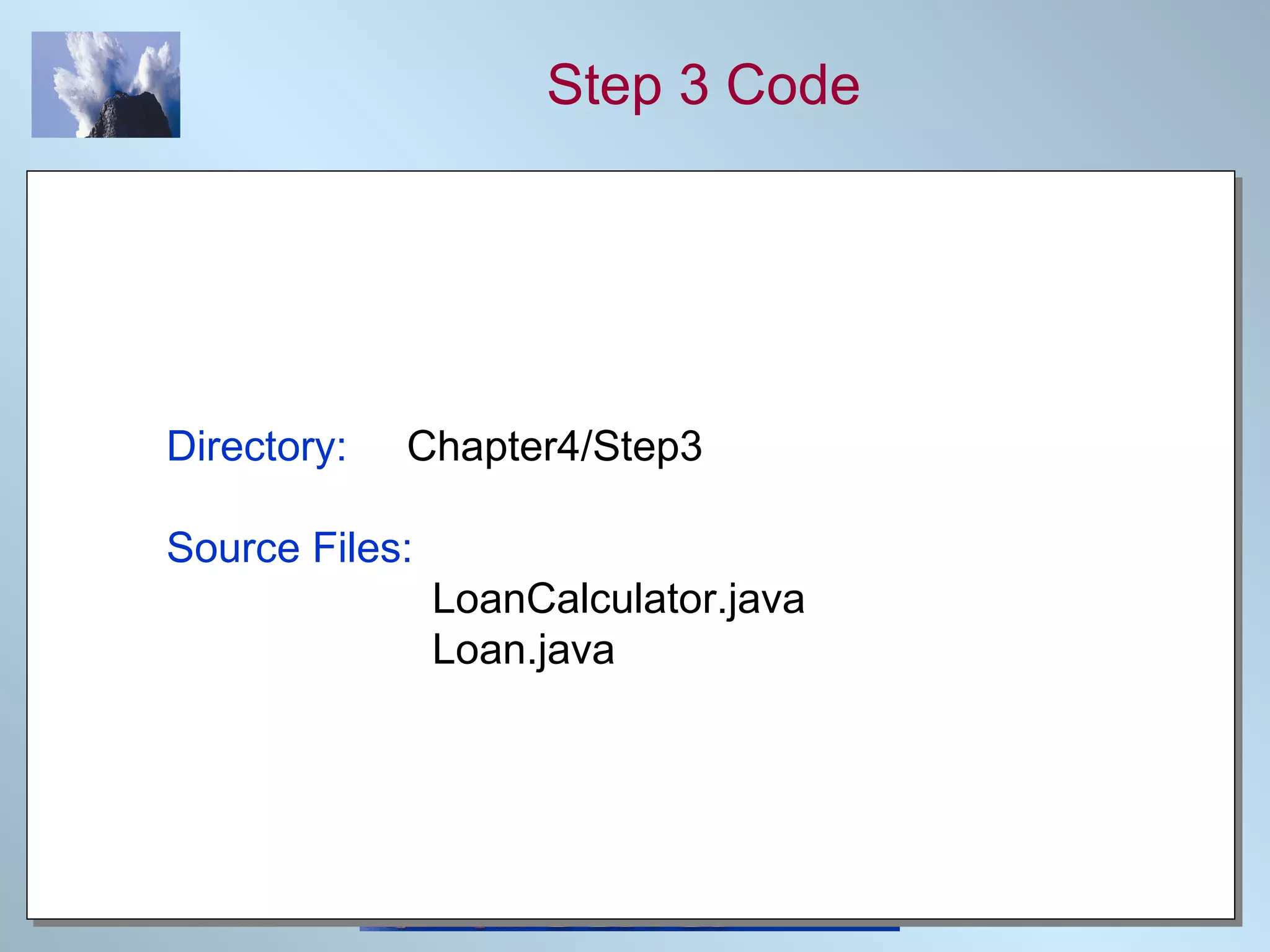 Step 3 Code Directory:   Chapter4/Step3 Source Files:   LoanCalculator.java   Loan.java 