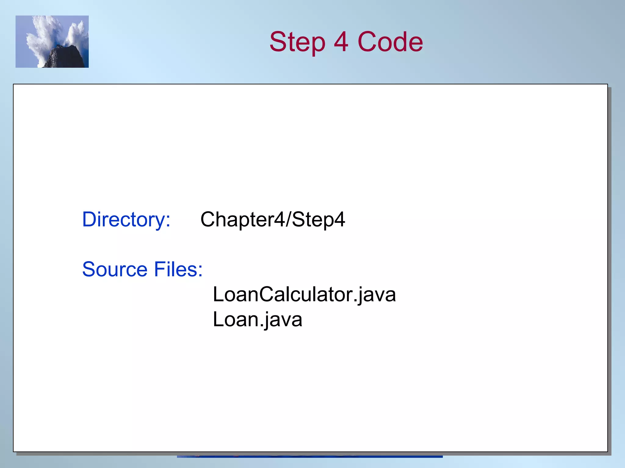 Step 4 Code Directory:   Chapter4/Step4 Source Files:   LoanCalculator.java   Loan.java 