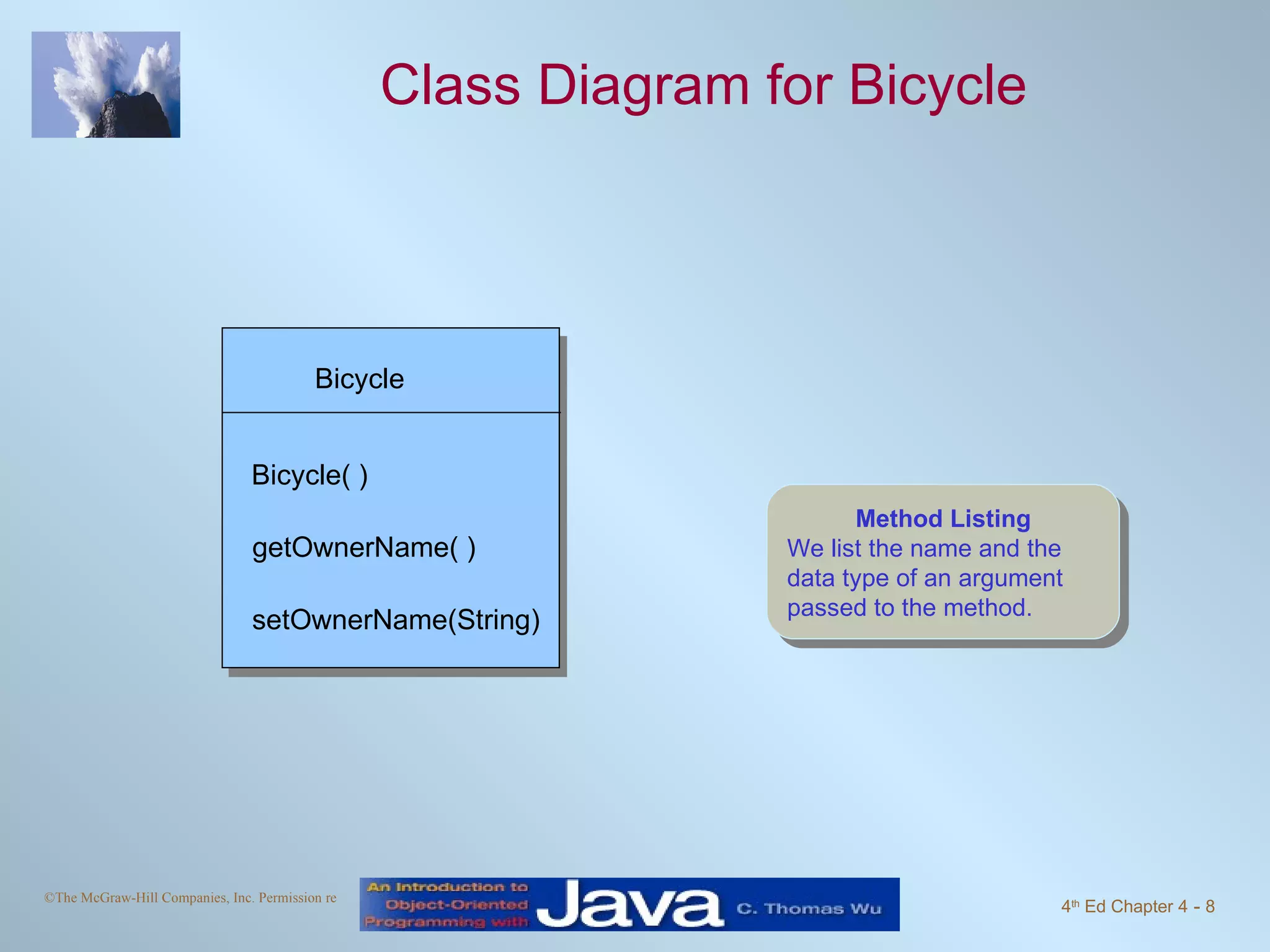 Class Diagram for Bicycle Method Listing We list the name and the data type of an argument passed to the method. Bicycle setOwnerName(String) Bicycle( ) getOwnerName( ) 