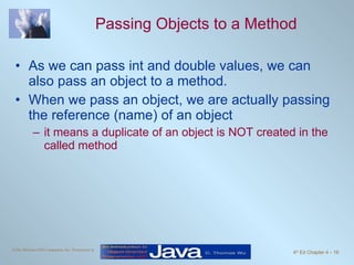Passing Objects to a Method As we can pass int and double values, we can also pass an object to a method. When we pass an object, we are actually passing the reference (name) of an object it means a duplicate of an object is NOT created in the called method 