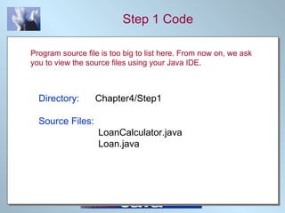 Step 1 Code Directory:   Chapter4/Step1 Source Files:   LoanCalculator.java   Loan.java Program source file is too big to list here. From now on, we ask you to view the source files using your Java IDE. 