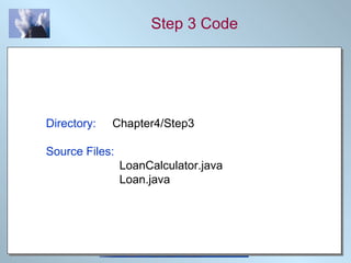 Step 3 Code Directory:   Chapter4/Step3 Source Files:   LoanCalculator.java   Loan.java 