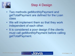 Step 4 Design Two methods getMonthlyPayment and getTotalPayment are defined for the Loan class We will implement them so that they work independent of each other. It is considered a poor design if the clients must call getMonthlyPayment before calling getTotalPayment. 