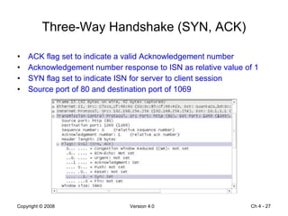 Three-Way Handshake (SYN, ACK) ACK flag set to indicate a valid Acknowledgement number Acknowledgement number response to ISN as relative value of 1 SYN flag set to indicate ISN for server to client session Source port of 80 and destination port of 1069 Ch 4 -  
