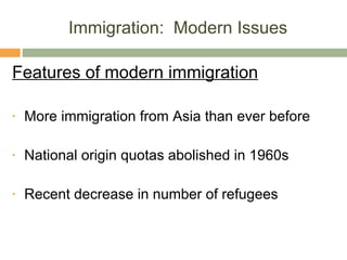 Immigration:  Modern Issues Features of modern immigration More immigration from Asia than ever before National origin quotas abolished in 1960s Recent decrease in number of refugees  