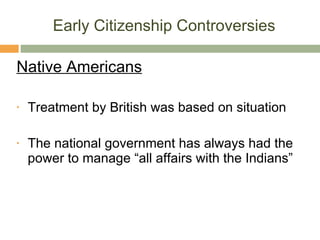 Early Citizenship Controversies Native Americans Treatment by British was based on situation The national government has always had the power to manage “all affairs with the Indians” 