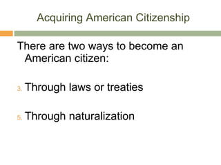 Acquiring American Citizenship There are two ways to become an American citizen: Through laws or treaties Through naturalization 