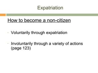 Expatriation How to become a non-citizen Voluntarily through expatriation Involuntarily through a variety of actions (page 123) 