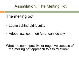 Assimilation:  The Melting Pot The melting pot Leave behind old identity Adopt new, common American identity What are some positive or negative aspects of the melting pot approach to assimilation? 