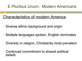 E Pluribus Unum:  Modern Americans Characteristics of modern America Diverse ethnic background and origin Multiple languages spoken, English dominates Diversity in religion, Christianity most prevalent Continued commitment to shared political beliefs 