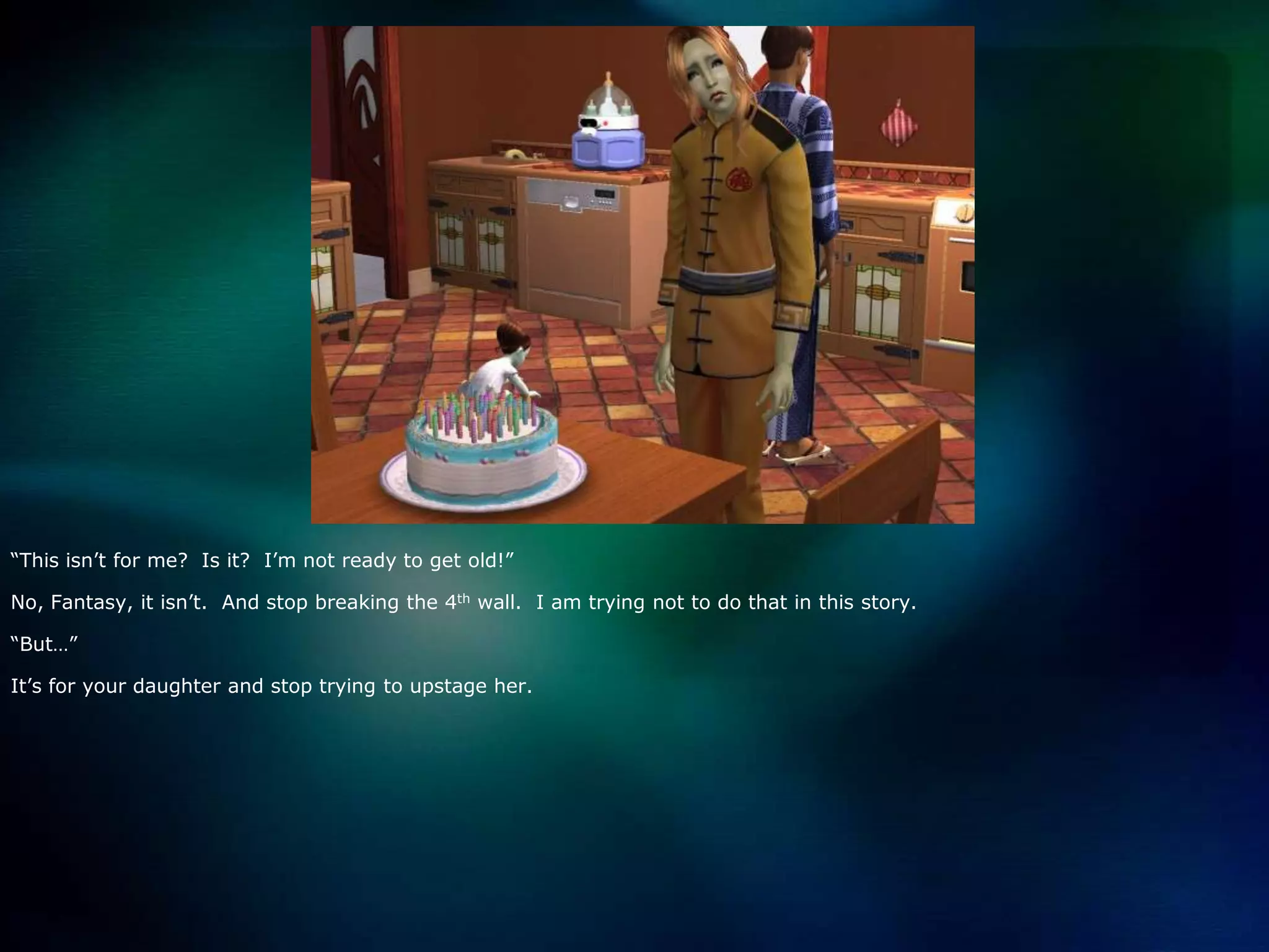 “This isn’t for me?  Is it?  I’m not ready to get old!”No, Fantasy, it isn’t.  And stop breaking the 4th wall.  I am trying not to do that in this story.“But…”It’s for your daughter and stop trying to upstage her.