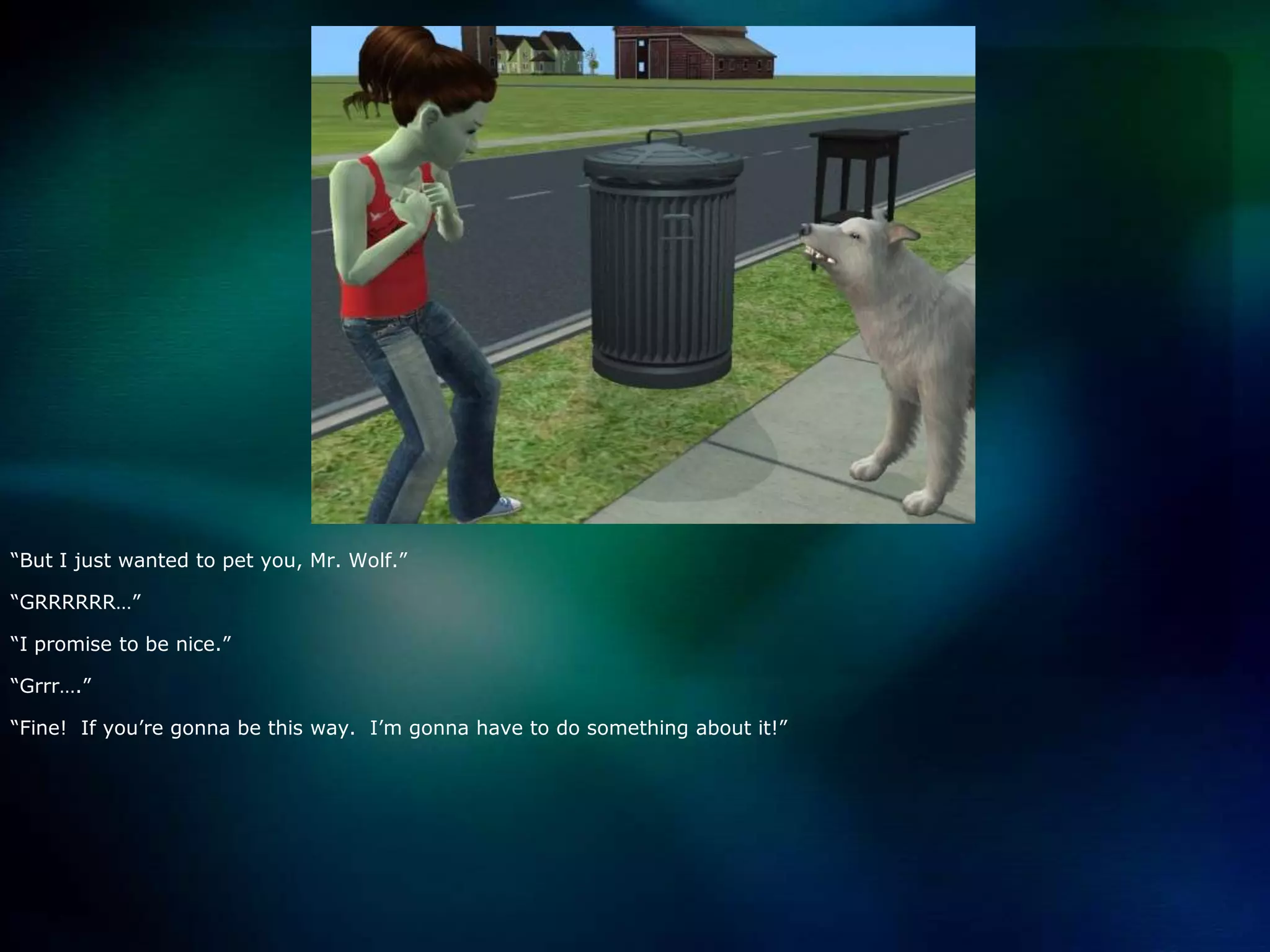 “But I just wanted to pet you, Mr. Wolf.”“GRRRRRR…”“I promise to be nice.”“Grrr….”“Fine!  If you’re gonna be this way.  I’m gonna have to do something about it!”