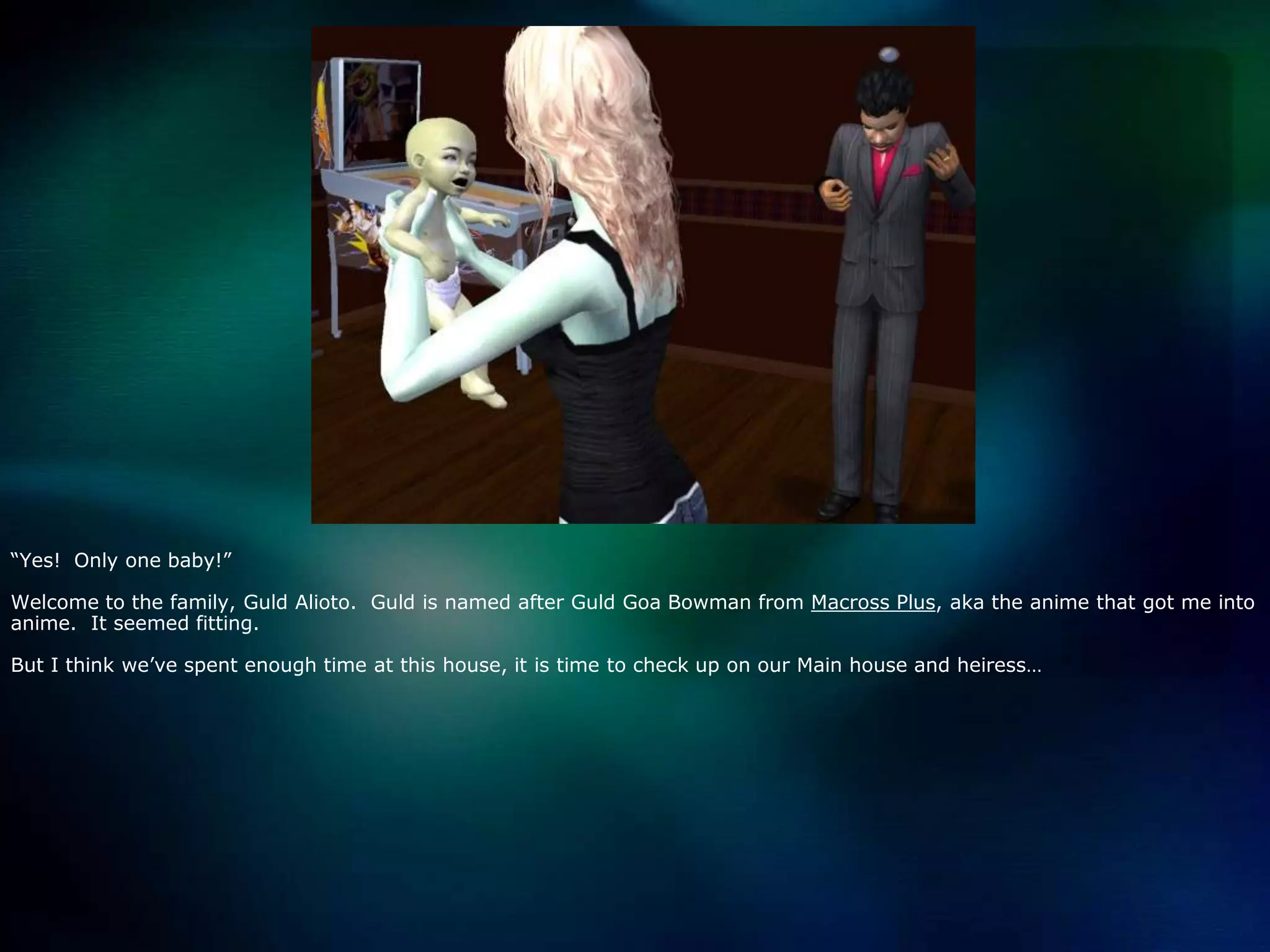 “Yes!  Only one baby!”Welcome to the family, Guld Alioto.  Guld is named after Guld Goa Bowman from Macross Plus, aka the anime that got me into anime.  It seemed fitting.  But I think we’ve spent enough time at this house, it is time to check up on our Main house and heiress…