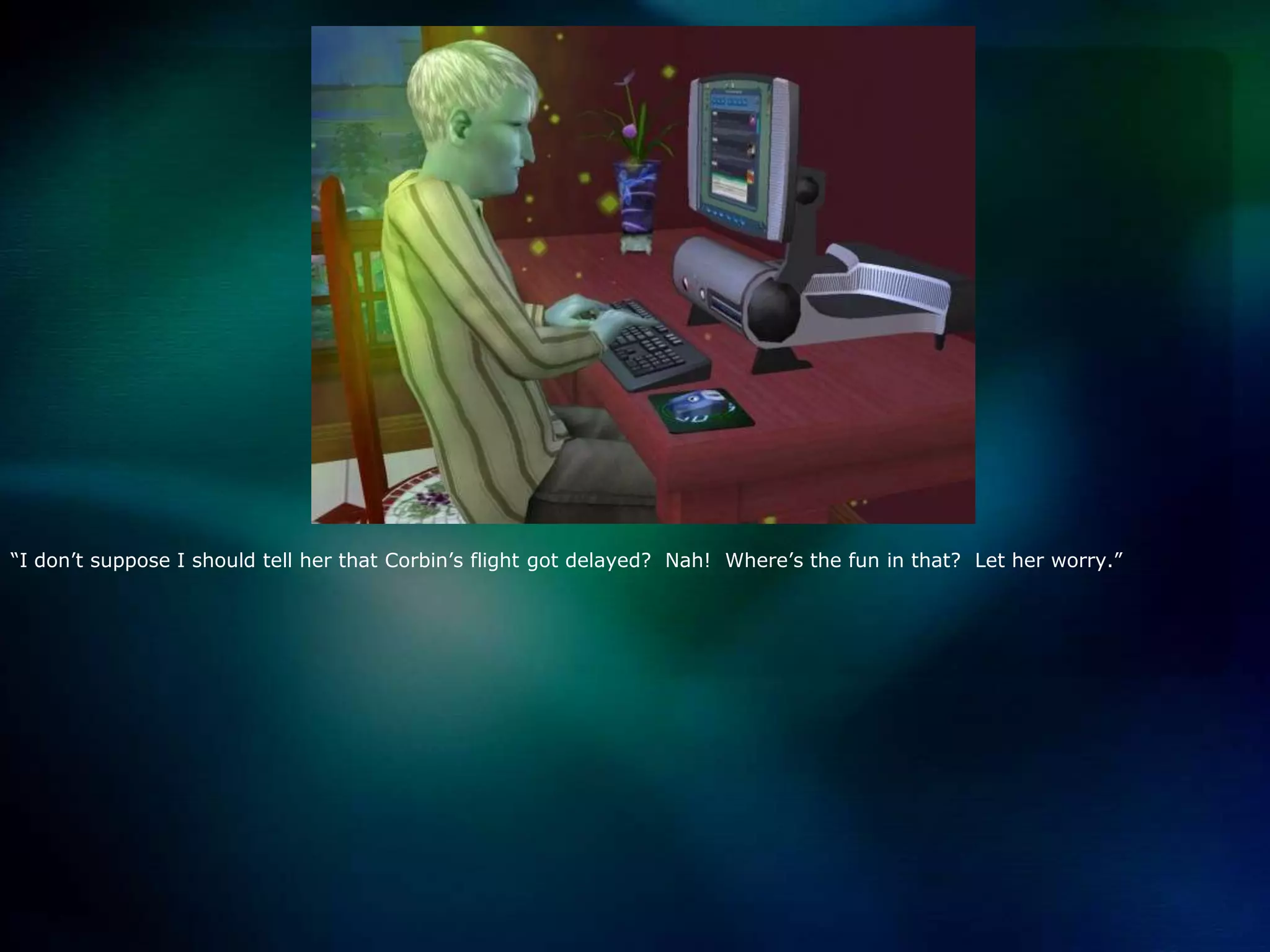 “I don’t suppose I should tell her that Corbin’s flight got delayed?  Nah!  Where’s the fun in that?  Let her worry.”