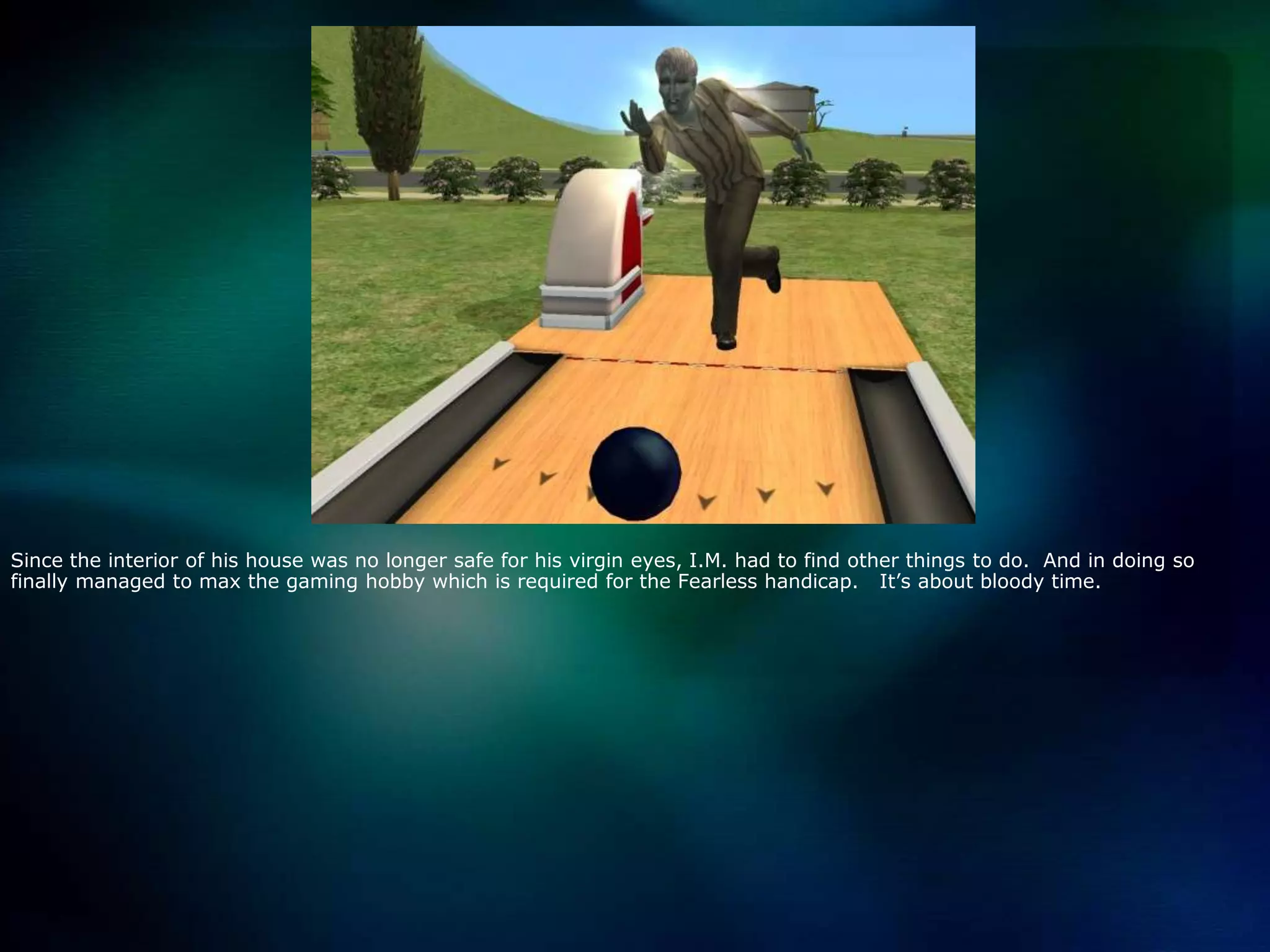 Since the interior of his house was no longer safe for his virgin eyes, I.M. had to find other things to do.  And in doing so finally managed to max the gaming hobby which is required for the Fearless handicap.   It’s about bloody time.   